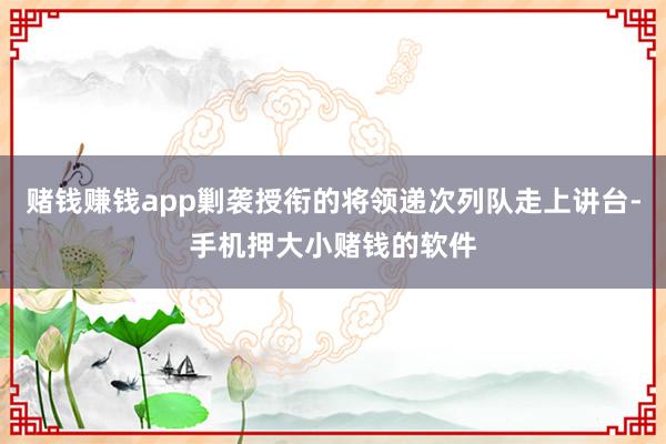 赌钱赚钱app剿袭授衔的将领递次列队走上讲台-手机押大小赌钱的软件