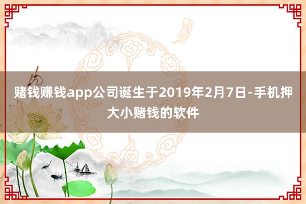 赌钱赚钱app公司诞生于2019年2月7日-手机押大小赌钱的软件