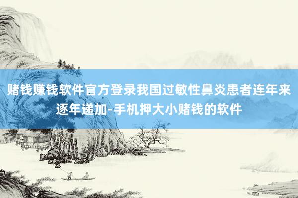 赌钱赚钱软件官方登录我国过敏性鼻炎患者连年来逐年递加-手机押大小赌钱的软件