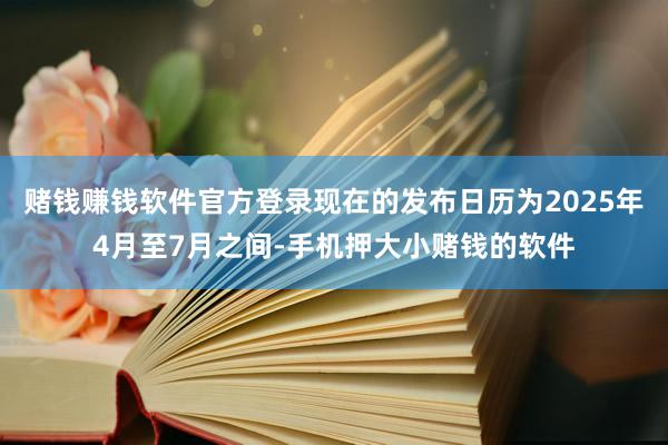 赌钱赚钱软件官方登录现在的发布日历为2025年4月至7月之间-手机押大小赌钱的软件