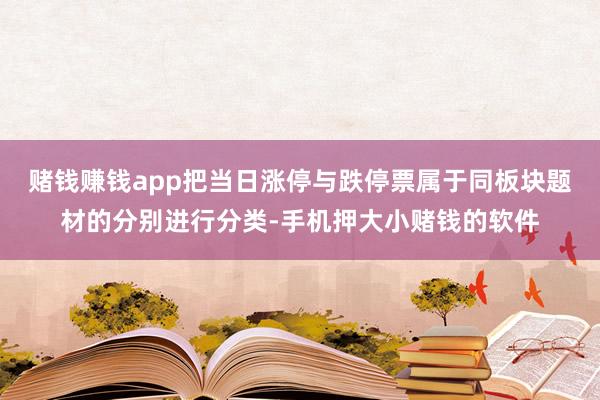 赌钱赚钱app把当日涨停与跌停票属于同板块题材的分别进行分类-手机押大小赌钱的软件