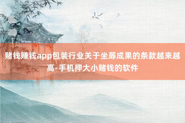 赌钱赚钱app包装行业关于坐蓐成果的条款越来越高-手机押大小赌钱的软件