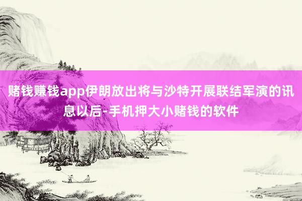 赌钱赚钱app伊朗放出将与沙特开展联结军演的讯息以后-手机押大小赌钱的软件