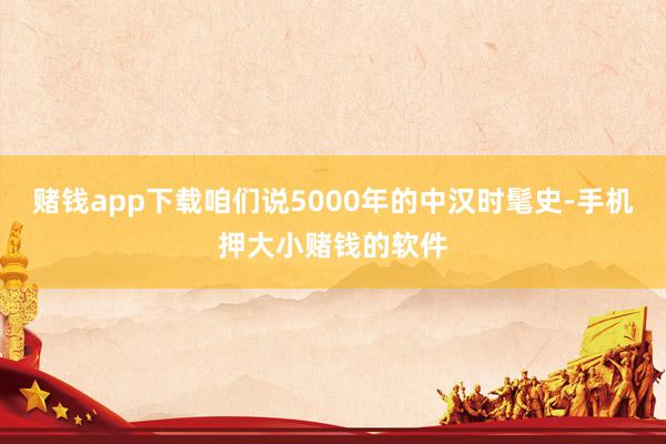 赌钱app下载咱们说5000年的中汉时髦史-手机押大小赌钱的软件