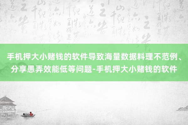 手机押大小赌钱的软件导致海量数据料理不范例、分享愚弄效能低等问题-手机押大小赌钱的软件