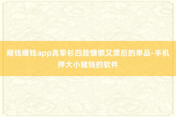 赌钱赚钱app真挚衫四肢慵懒又漂后的单品-手机押大小赌钱的软件