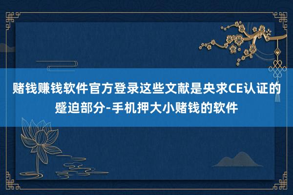 赌钱赚钱软件官方登录这些文献是央求CE认证的蹙迫部分-手机押大小赌钱的软件