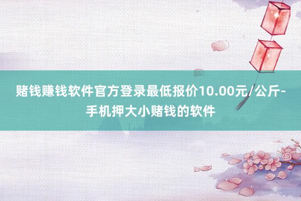 赌钱赚钱软件官方登录最低报价10.00元/公斤-手机押大小赌钱的软件