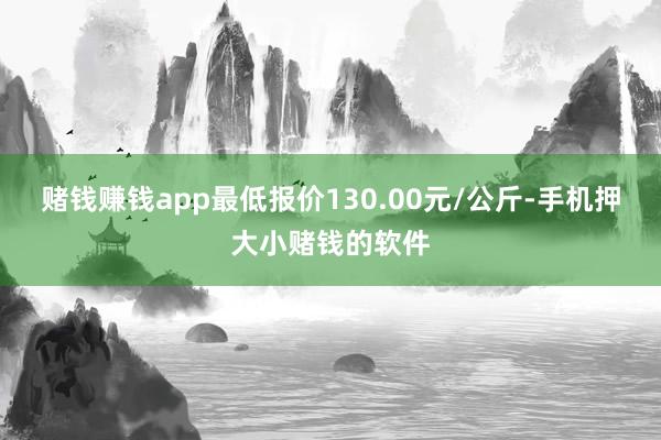 赌钱赚钱app最低报价130.00元/公斤-手机押大小赌钱的软件