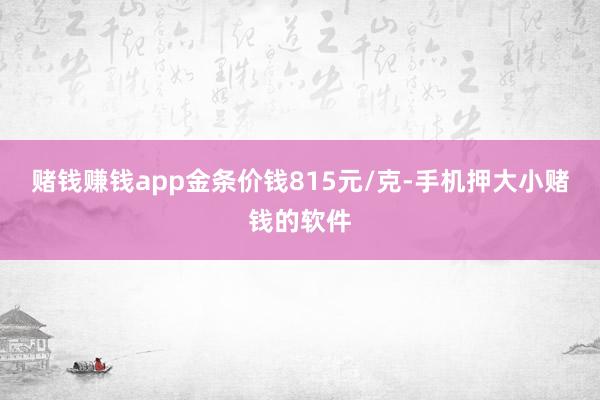 赌钱赚钱app金条价钱815元/克-手机押大小赌钱的软件