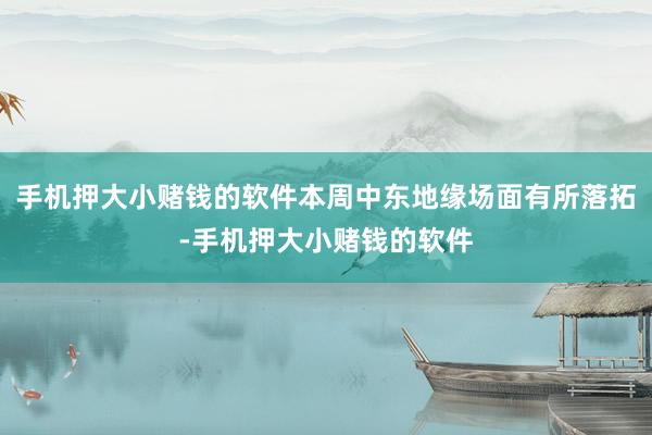 手机押大小赌钱的软件本周中东地缘场面有所落拓-手机押大小赌钱的软件