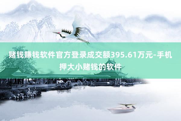 赌钱赚钱软件官方登录成交额395.61万元-手机押大小赌钱的软件