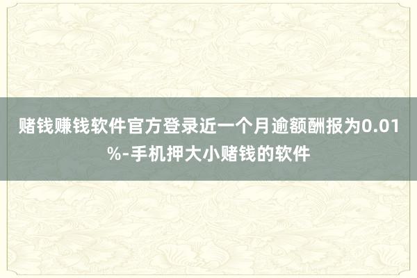 赌钱赚钱软件官方登录近一个月逾额酬报为0.01%-手机押大小赌钱的软件