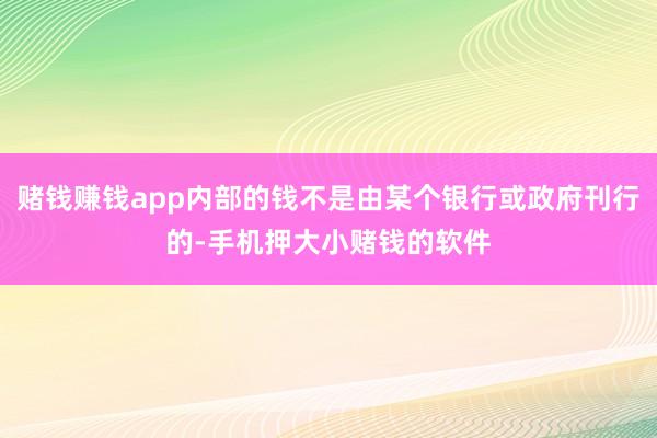 赌钱赚钱app内部的钱不是由某个银行或政府刊行的-手机押大小赌钱的软件