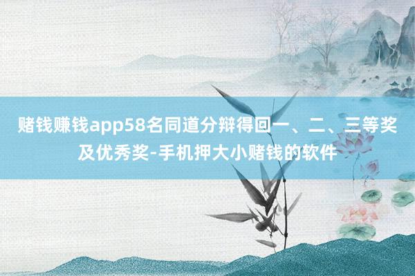 赌钱赚钱app58名同道分辩得回一、二、三等奖及优秀奖-手机押大小赌钱的软件