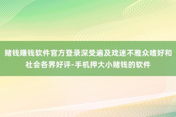 赌钱赚钱软件官方登录深受遍及戏迷不雅众嗜好和社会各界好评-手机押大小赌钱的软件