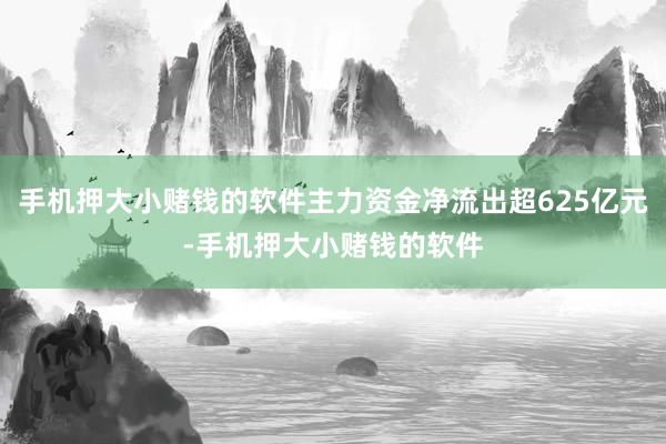 手机押大小赌钱的软件主力资金净流出超625亿元-手机押大小赌钱的软件