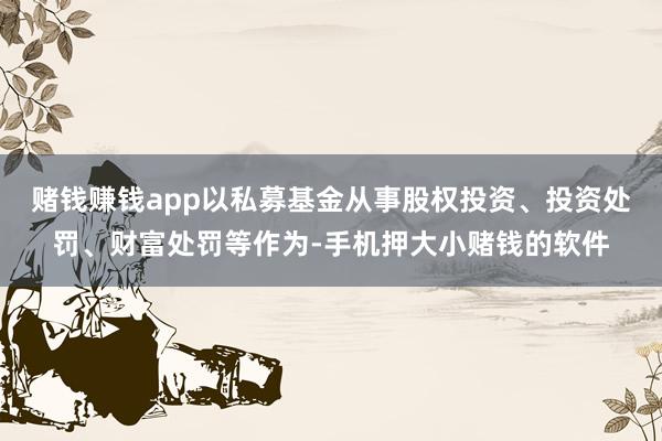 赌钱赚钱app以私募基金从事股权投资、投资处罚、财富处罚等作为-手机押大小赌钱的软件