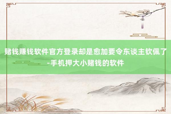 赌钱赚钱软件官方登录却是愈加要令东谈主钦佩了-手机押大小赌钱的软件