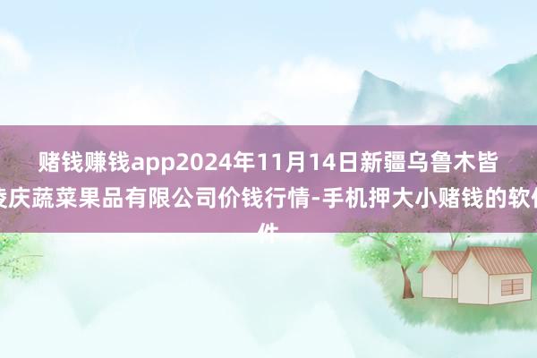 赌钱赚钱app2024年11月14日新疆乌鲁木皆凌庆蔬菜果品有限公司价钱行情-手机押大小赌钱的软件