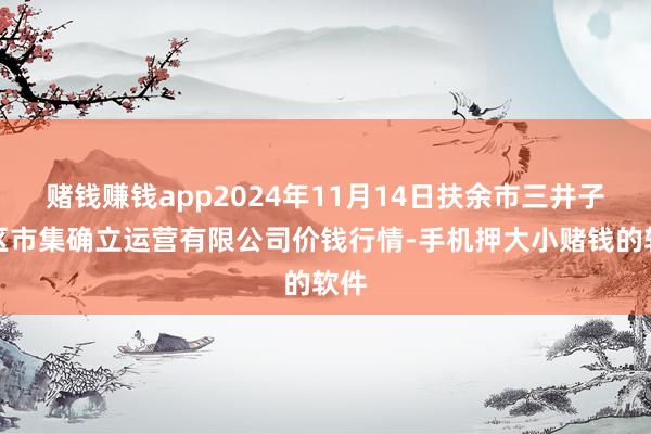 赌钱赚钱app2024年11月14日扶余市三井子园区市集确立运营有限公司价钱行情-手机押大小赌钱的软件