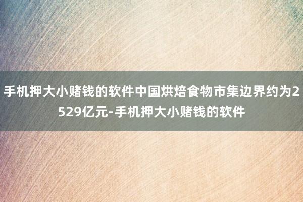 手机押大小赌钱的软件中国烘焙食物市集边界约为2529亿元-手机押大小赌钱的软件