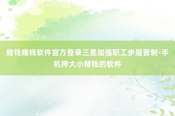 赌钱赚钱软件官方登录三是加强职工步履管制-手机押大小赌钱的软件