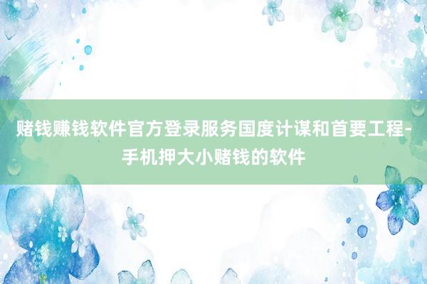 赌钱赚钱软件官方登录服务国度计谋和首要工程-手机押大小赌钱的软件