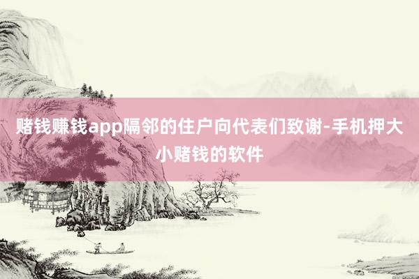 赌钱赚钱app隔邻的住户向代表们致谢-手机押大小赌钱的软件