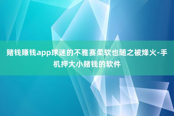 赌钱赚钱app球迷的不雅赛柔软也随之被烽火-手机押大小赌钱的软件