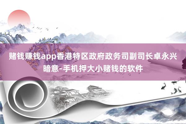 赌钱赚钱app　　香港特区政府政务司副司长卓永兴暗意-手机押大小赌钱的软件