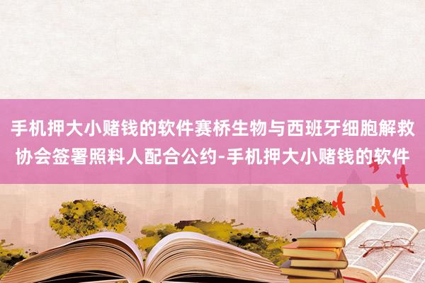 手机押大小赌钱的软件赛桥生物与西班牙细胞解救协会签署照料人配合公约-手机押大小赌钱的软件