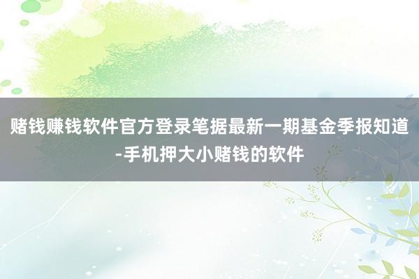 赌钱赚钱软件官方登录笔据最新一期基金季报知道-手机押大小赌钱的软件