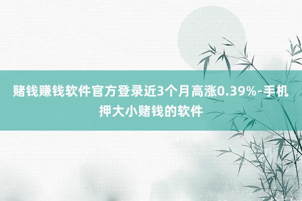 赌钱赚钱软件官方登录近3个月高涨0.39%-手机押大小赌钱的软件