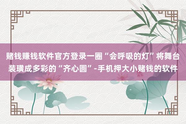 赌钱赚钱软件官方登录一圈“会呼吸的灯”将舞台装璜成多彩的“齐心圆”-手机押大小赌钱的软件