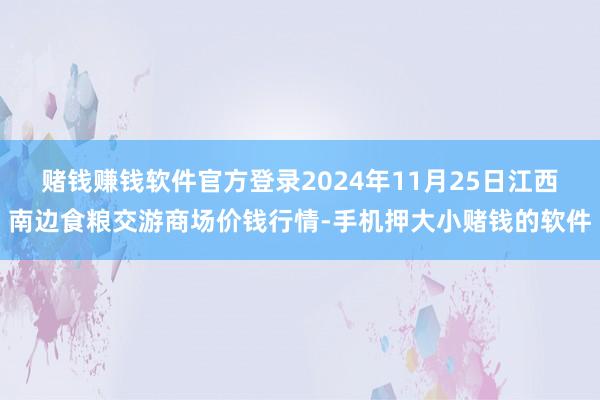 赌钱赚钱软件官方登录2024年11月25日江西南边食粮交游商场价钱行情-手机押大小赌钱的软件