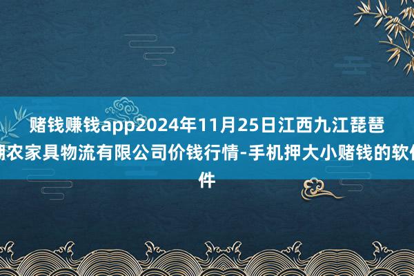 赌钱赚钱app2024年11月25日江西九江琵琶湖农家具物流有限公司价钱行情-手机押大小赌钱的软件