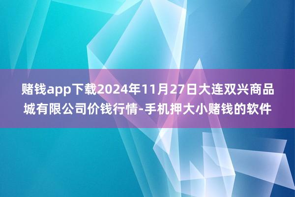 赌钱app下载2024年11月27日大连双兴商品城有限公司价钱行情-手机押大小赌钱的软件