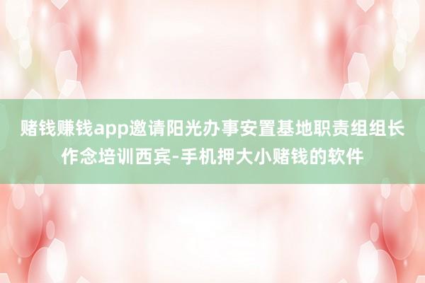 赌钱赚钱app邀请阳光办事安置基地职责组组长作念培训西宾-手机押大小赌钱的软件