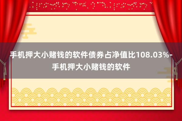 手机押大小赌钱的软件债券占净值比108.03%-手机押大小赌钱的软件