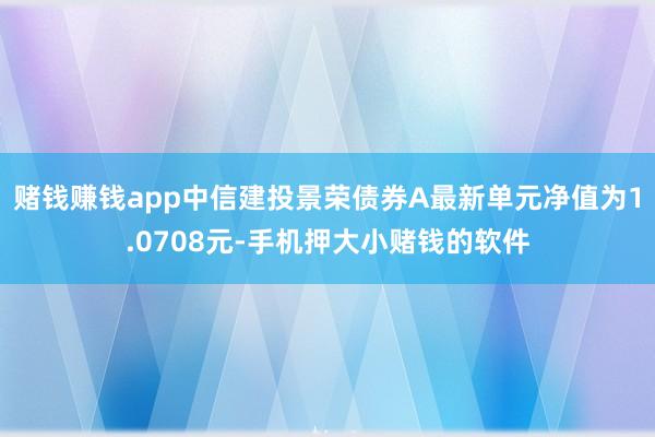 赌钱赚钱app中信建投景荣债券A最新单元净值为1.0708元-手机押大小赌钱的软件