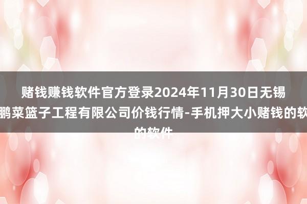 赌钱赚钱软件官方登录2024年11月30日无锡天鹏菜篮子工程有限公司价钱行情-手机押大小赌钱的软件