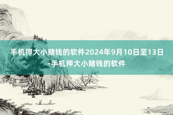 手机押大小赌钱的软件2024年9月10日至13日-手机押大小赌钱的软件