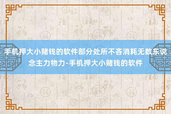 手机押大小赌钱的软件部分处所不吝消耗无数东说念主力物力-手机押大小赌钱的软件