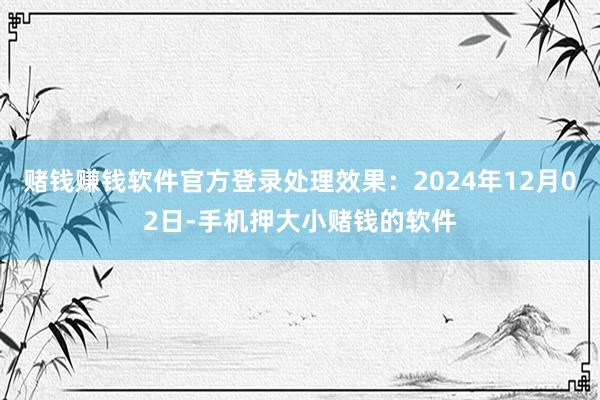 赌钱赚钱软件官方登录处理效果：2024年12月02日-手机押大小赌钱的软件