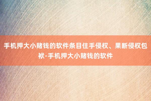 手机押大小赌钱的软件条目住手侵权、果断侵权包袱-手机押大小赌钱的软件