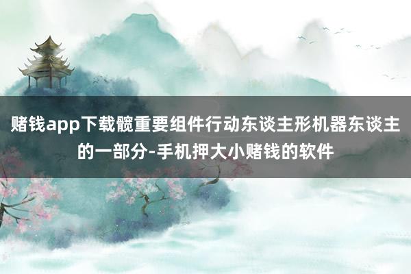 赌钱app下载髋重要组件行动东谈主形机器东谈主的一部分-手机押大小赌钱的软件