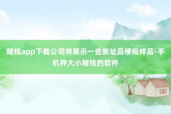 赌钱app下载公司将展示一些新址品梗概样品-手机押大小赌钱的软件