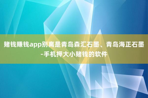 赌钱赚钱app别离是青岛森汇石墨、青岛海正石墨-手机押大小赌钱的软件