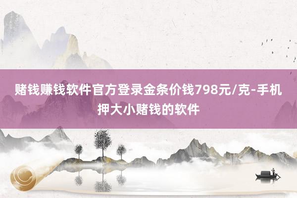 赌钱赚钱软件官方登录金条价钱798元/克-手机押大小赌钱的软件